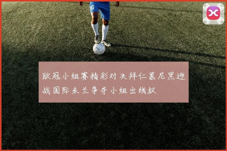 欧冠小组赛精彩对决拜仁慕尼黑迎战国际米兰争夺小组出线权
