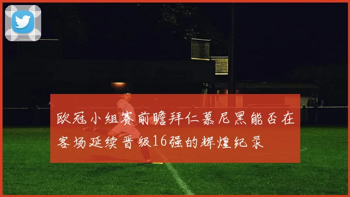 欧冠小组赛前瞻拜仁慕尼黑能否在客场延续晋级16强的辉煌纪录