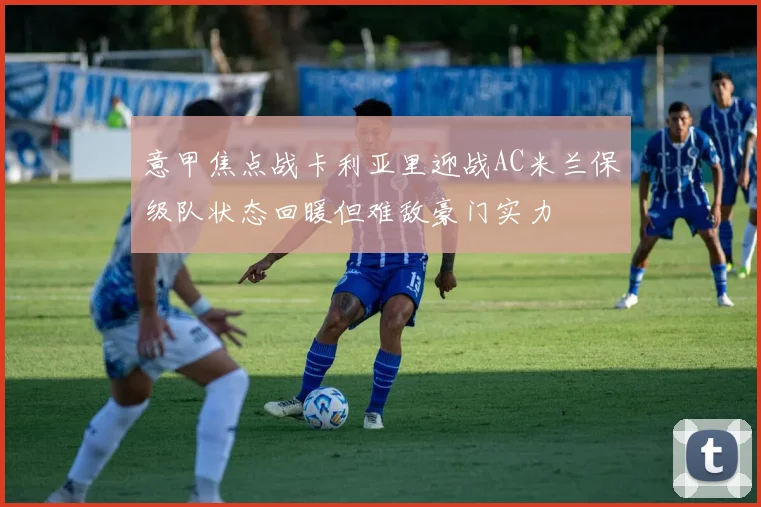 意甲焦点战卡利亚里迎战AC米兰保级队状态回暖但难敌豪门实力