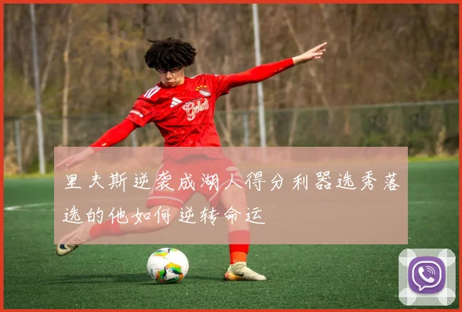 里夫斯逆袭成湖人得分利器选秀落选的他如何逆转命运