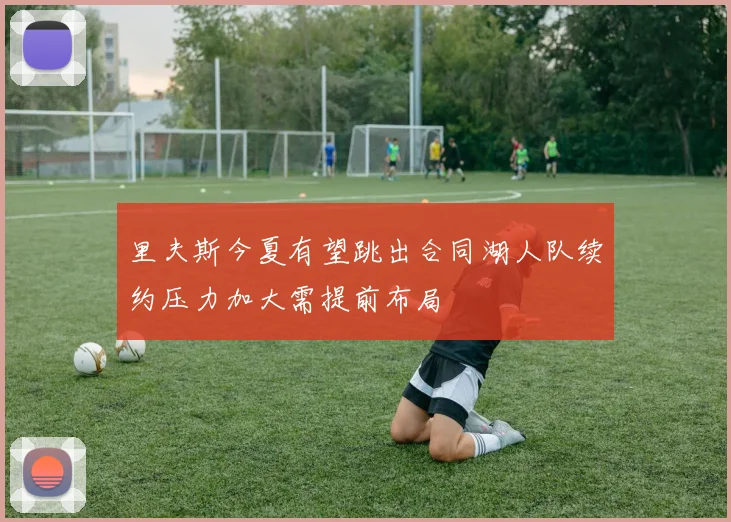 里夫斯今夏有望跳出合同湖人队续约压力加大需提前布局
