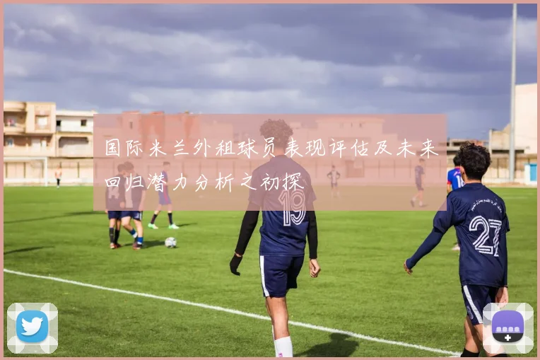 国际米兰外租球员表现评估及未来回归潜力分析之初探